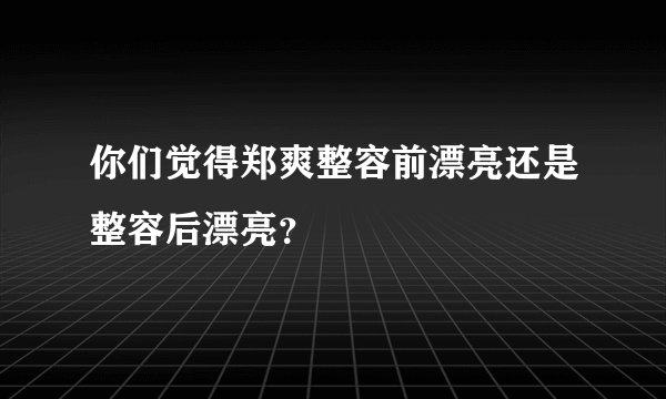 你们觉得郑爽整容前漂亮还是整容后漂亮?