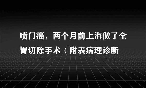 喷门癌，两个月前上海做了全胃切除手术（附表病理诊断