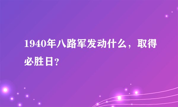 1940年八路军发动什么，取得必胜日？
