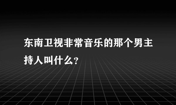 东南卫视非常音乐的那个男主持人叫什么?