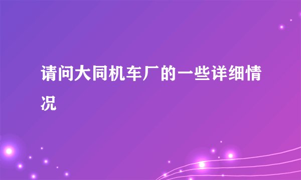 请问大同机车厂的一些详细情况