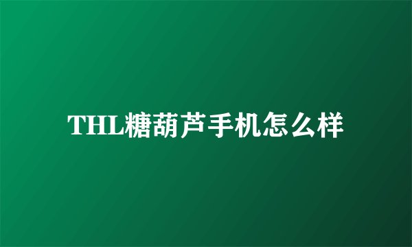 THL糖葫芦手机怎么样
