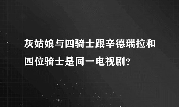 灰姑娘与四骑士跟辛德瑞拉和四位骑士是同一电视剧？