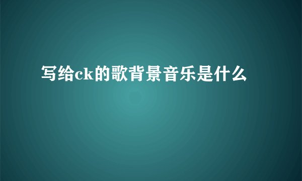 写给ck的歌背景音乐是什么