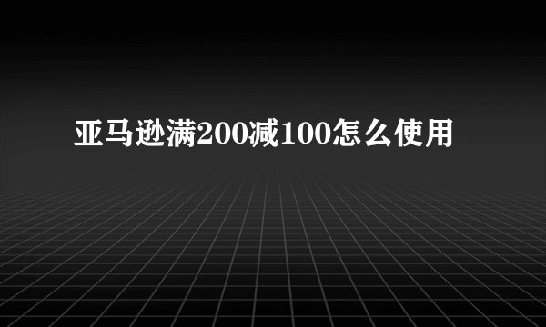 亚马逊满200减100怎么使用