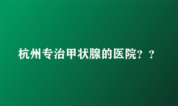 杭州专治甲状腺的医院？？