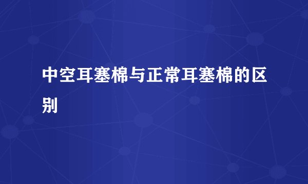 中空耳塞棉与正常耳塞棉的区别