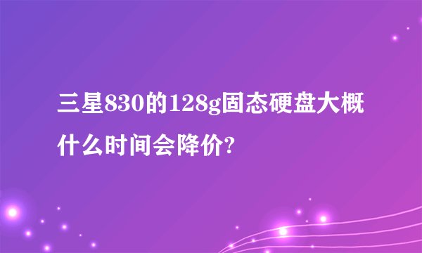 三星830的128g固态硬盘大概什么时间会降价?