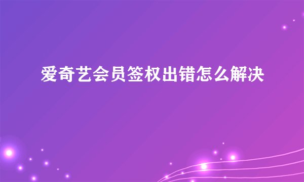 爱奇艺会员签权出错怎么解决