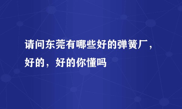 请问东莞有哪些好的弹簧厂，好的，好的你懂吗