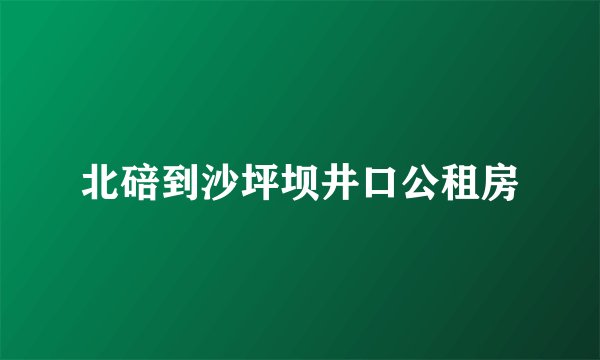 北碚到沙坪坝井口公租房
