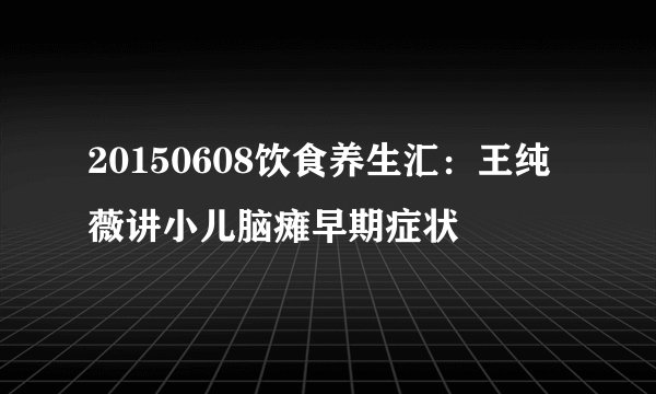 20150608饮食养生汇：王纯薇讲小儿脑瘫早期症状