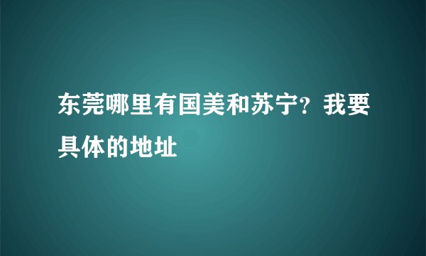 东莞哪里有国美和苏宁？我要具体的地址