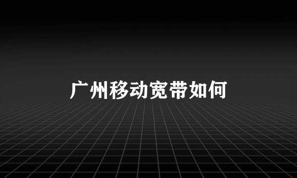 广州移动宽带如何