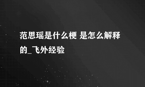 范思瑶是什么梗 是怎么解释的_飞外经验