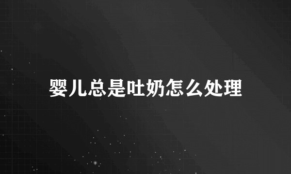 婴儿总是吐奶怎么处理