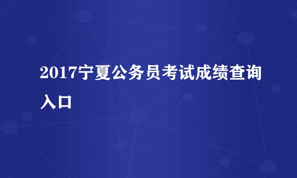 2017宁夏公务员考试成绩查询入口