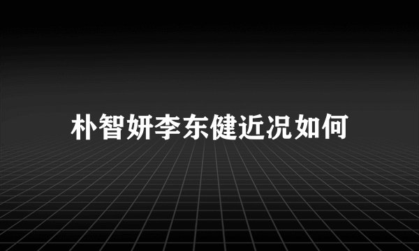 朴智妍李东健近况如何