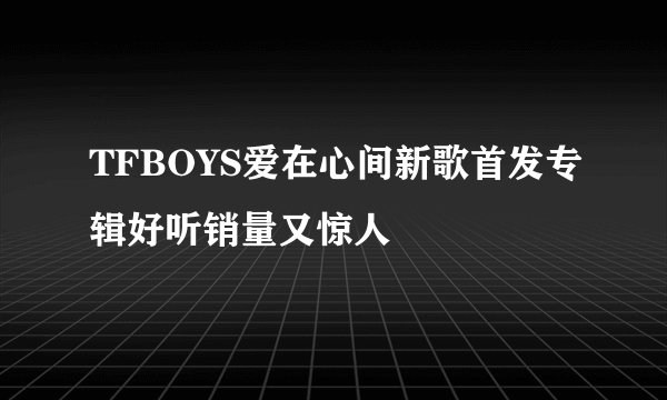 TFBOYS爱在心间新歌首发专辑好听销量又惊人
