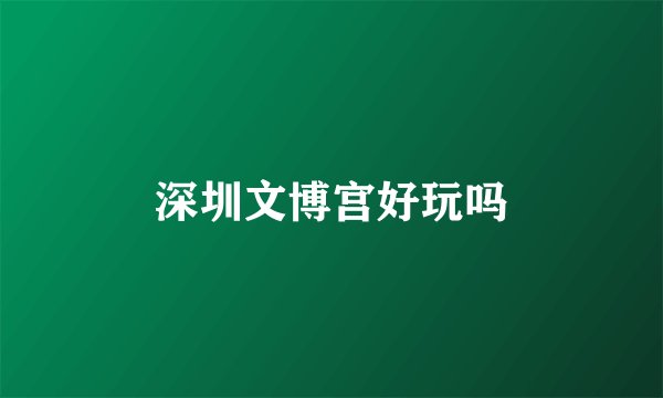 深圳文博宫好玩吗