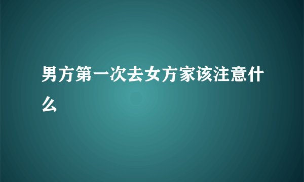 男方第一次去女方家该注意什么