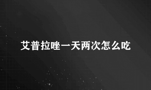 艾普拉唑一天两次怎么吃