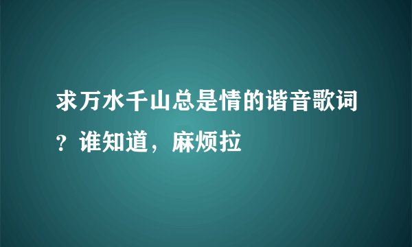 求万水千山总是情的谐音歌词？谁知道，麻烦拉