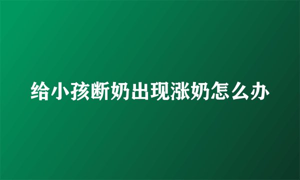给小孩断奶出现涨奶怎么办