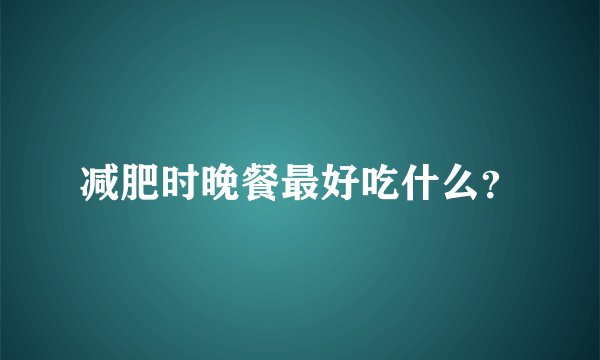 减肥时晚餐最好吃什么？