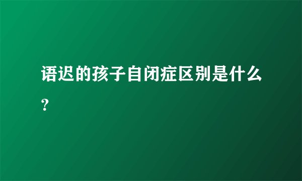 语迟的孩子自闭症区别是什么？