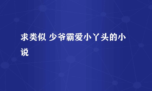 求类似 少爷霸爱小丫头的小说