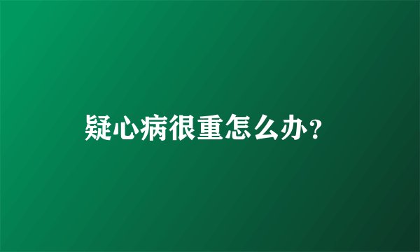 疑心病很重怎么办？