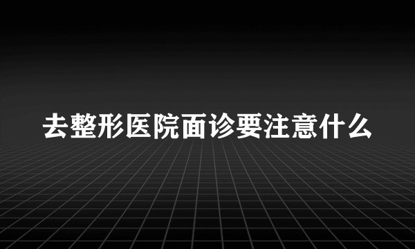 去整形医院面诊要注意什么