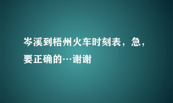 岑溪到梧州火车时刻表，急，要正确的…谢谢