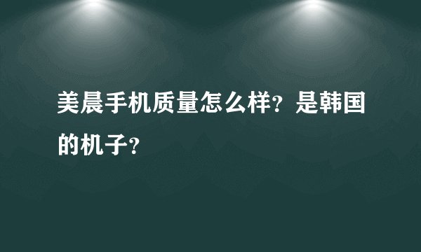 美晨手机质量怎么样?是韩国的机子?