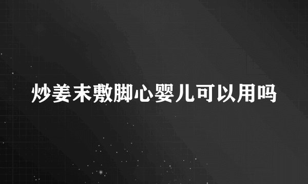 炒姜末敷脚心婴儿可以用吗