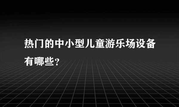 热门的中小型儿童游乐场设备有哪些？