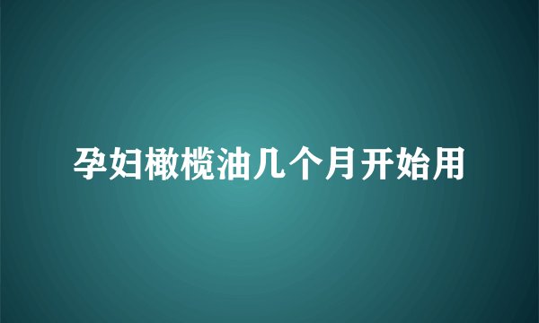 孕妇橄榄油几个月开始用