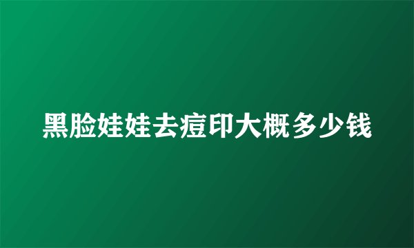 黑脸娃娃去痘印大概多少钱