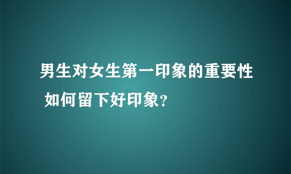 男生对女生第一印象的重要性 如何留下好印象？