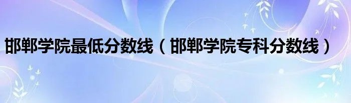 邯郸学院最低分数线（邯郸学院专科分数线）