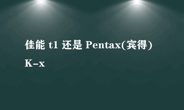 佳能 t1 还是 Pentax(宾得) K-x