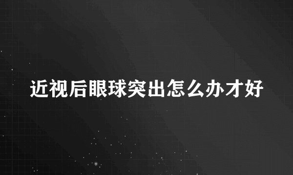 近视后眼球突出怎么办才好