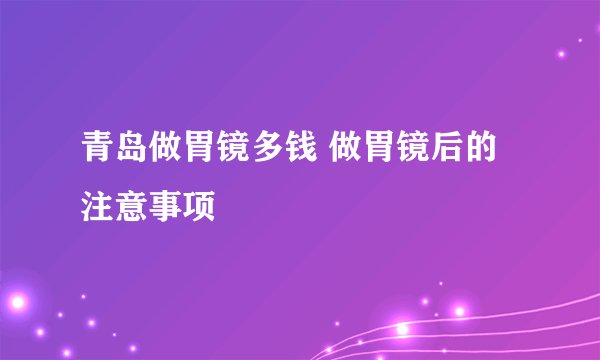 青岛做胃镜多钱 做胃镜后的注意事项