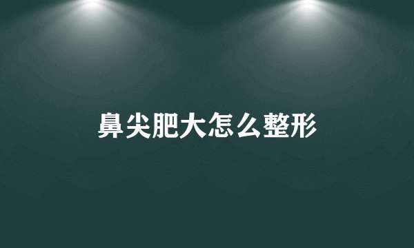 鼻尖肥大怎么整形