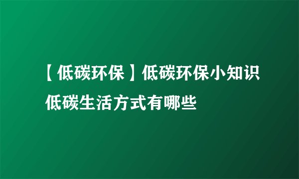 【低碳环保】低碳环保小知识 低碳生活方式有哪些