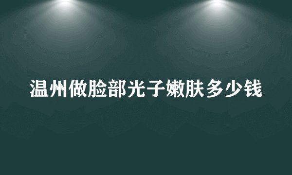 温州做脸部光子嫩肤多少钱