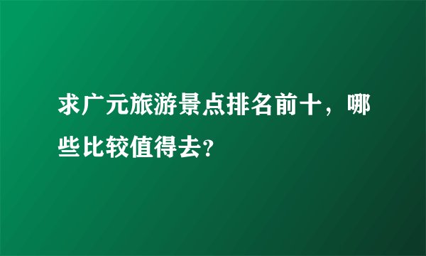 求广元旅游景点排名前十，哪些比较值得去？