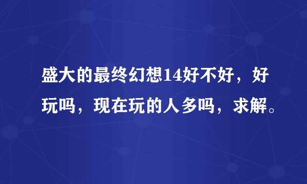 盛大的最终幻想14好不好，好玩吗，现在玩的人多吗，求解。