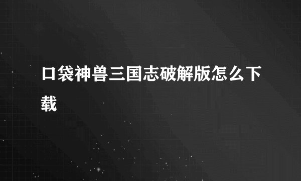 口袋神兽三国志破解版怎么下载